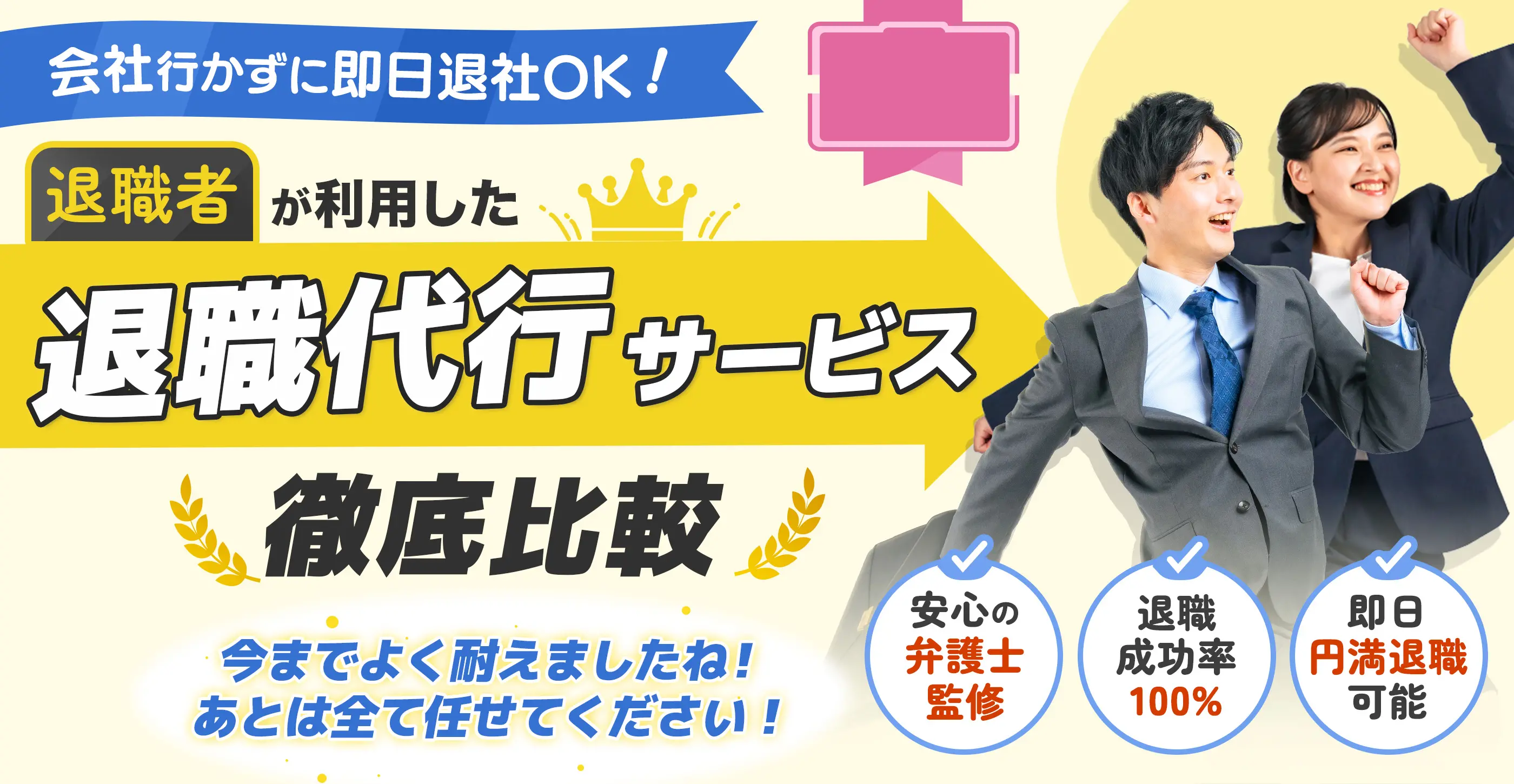 会社行かずに即日退社OK! 退職者が利用した退職代行サービス徹底比較 安心の弁護士監修 退職成功率100% 即日円満退職可能 今までよく耐えましたね! あとは全て任せてください!